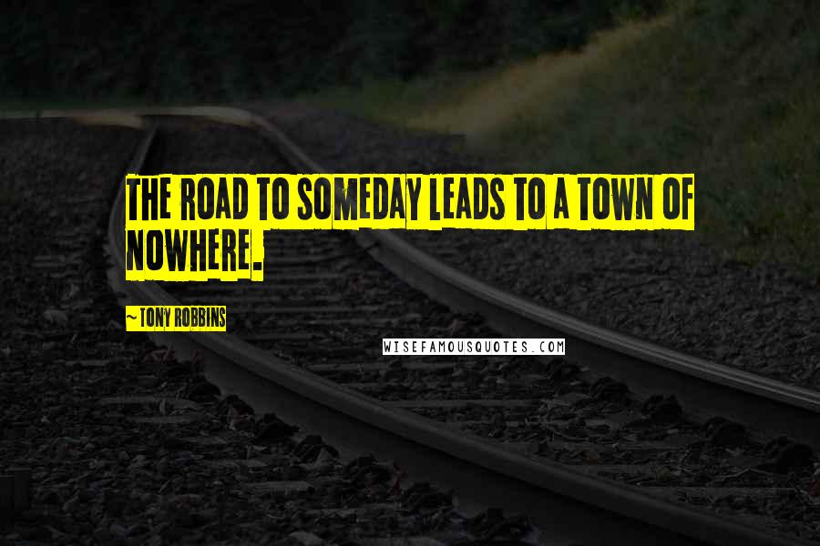 Tony Robbins Quotes: The road to someday leads to a town of nowhere.