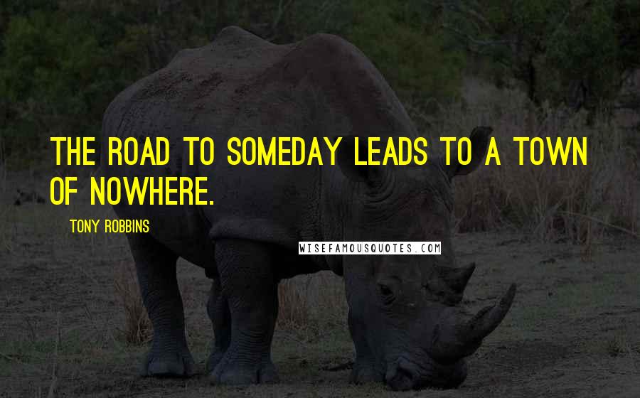 Tony Robbins Quotes: The road to someday leads to a town of nowhere.