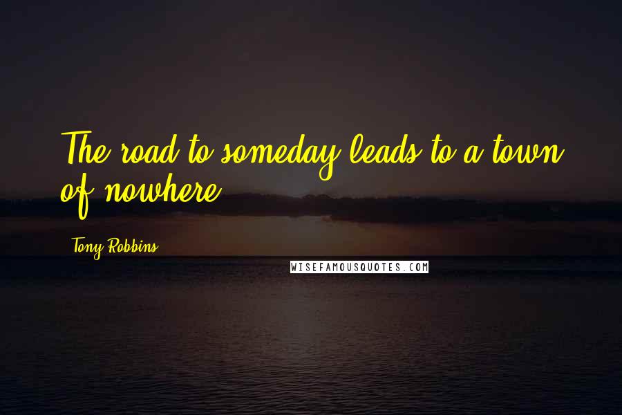 Tony Robbins Quotes: The road to someday leads to a town of nowhere.