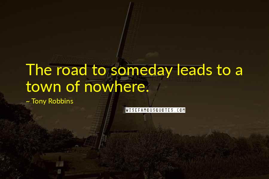Tony Robbins Quotes: The road to someday leads to a town of nowhere.