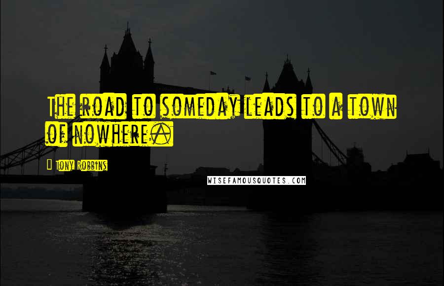 Tony Robbins Quotes: The road to someday leads to a town of nowhere.