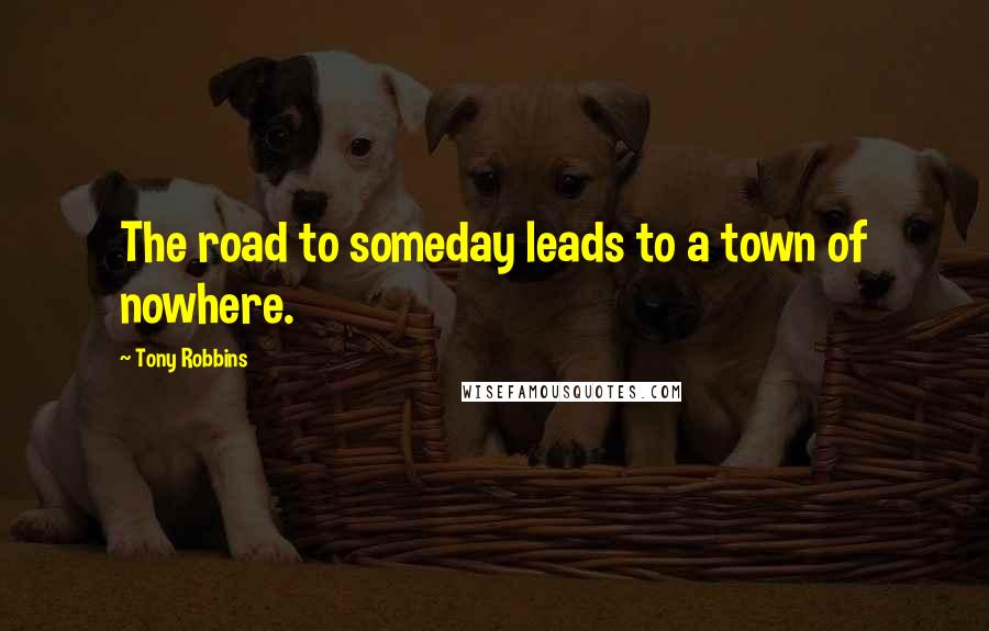 Tony Robbins Quotes: The road to someday leads to a town of nowhere.