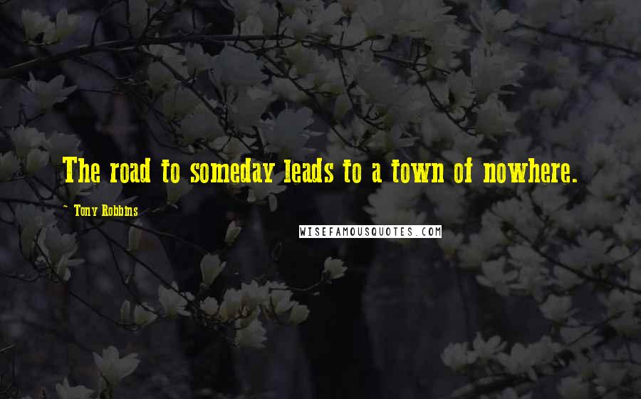 Tony Robbins Quotes: The road to someday leads to a town of nowhere.
