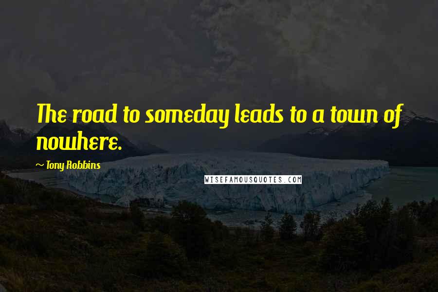 Tony Robbins Quotes: The road to someday leads to a town of nowhere.