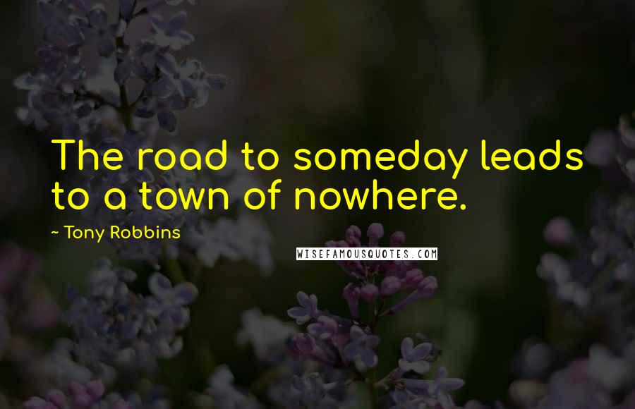 Tony Robbins Quotes: The road to someday leads to a town of nowhere.