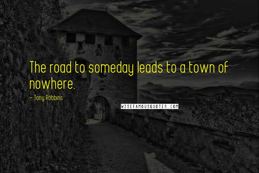 Tony Robbins Quotes: The road to someday leads to a town of nowhere.