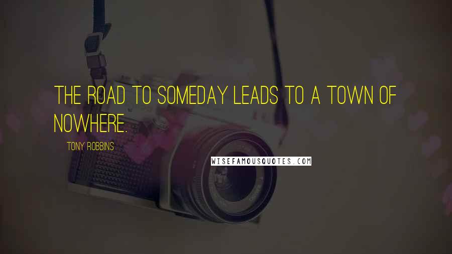 Tony Robbins Quotes: The road to someday leads to a town of nowhere.