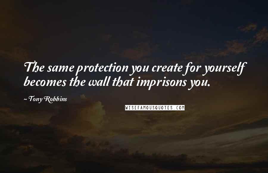 Tony Robbins Quotes: The same protection you create for yourself becomes the wall that imprisons you.