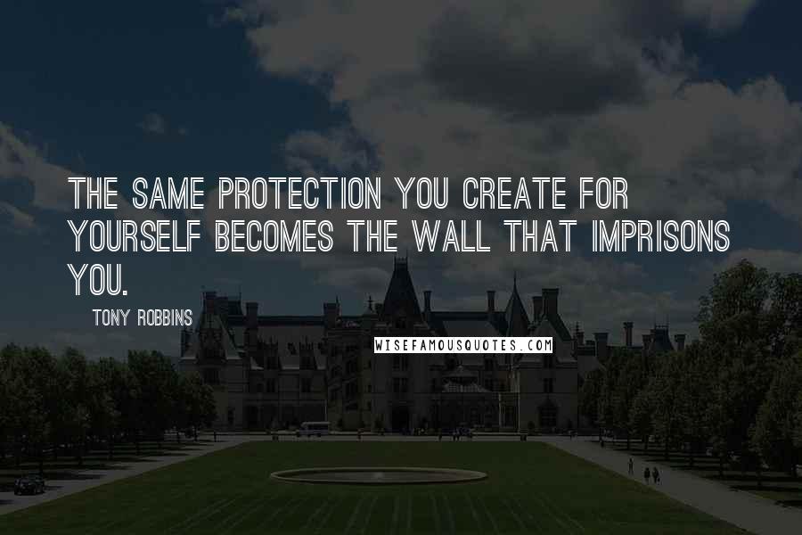 Tony Robbins Quotes: The same protection you create for yourself becomes the wall that imprisons you.