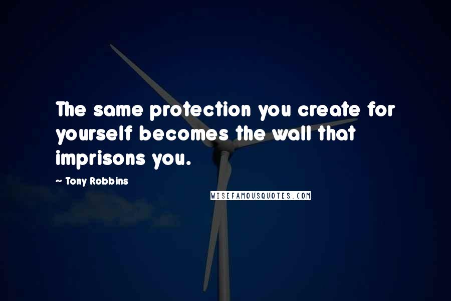 Tony Robbins Quotes: The same protection you create for yourself becomes the wall that imprisons you.