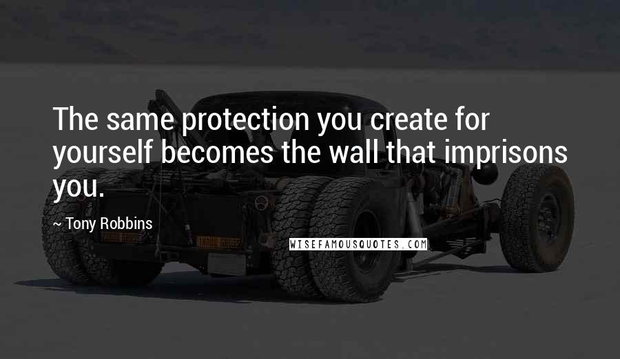 Tony Robbins Quotes: The same protection you create for yourself becomes the wall that imprisons you.