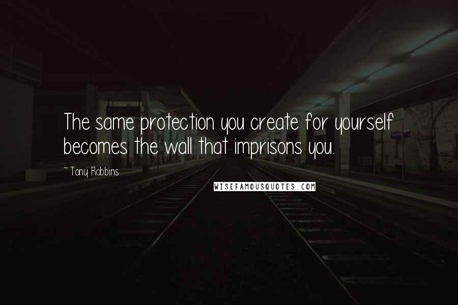 Tony Robbins Quotes: The same protection you create for yourself becomes the wall that imprisons you.