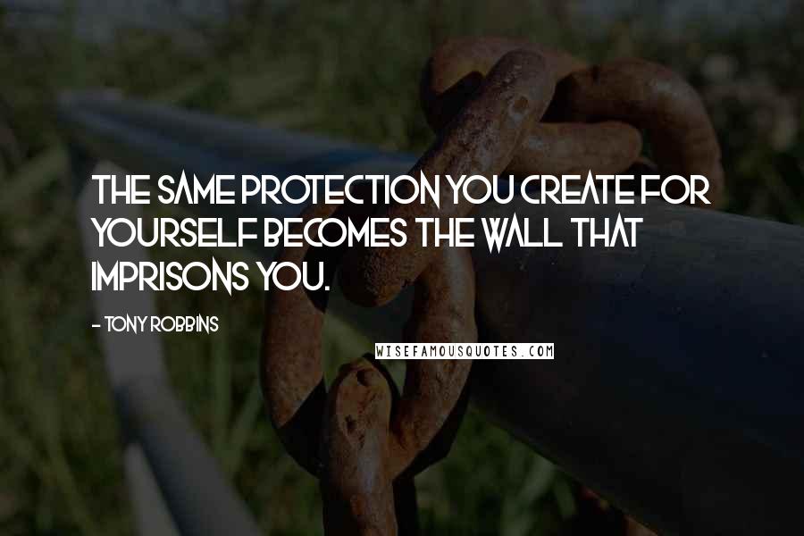 Tony Robbins Quotes: The same protection you create for yourself becomes the wall that imprisons you.