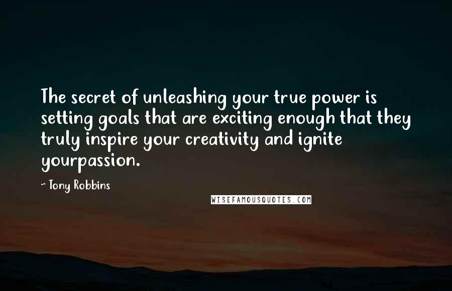 Tony Robbins Quotes: The secret of unleashing your true power is setting goals that are exciting enough that they truly inspire your creativity and ignite yourpassion.