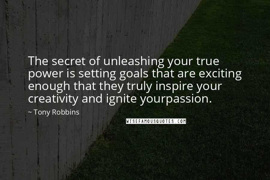 Tony Robbins Quotes: The secret of unleashing your true power is setting goals that are exciting enough that they truly inspire your creativity and ignite yourpassion.