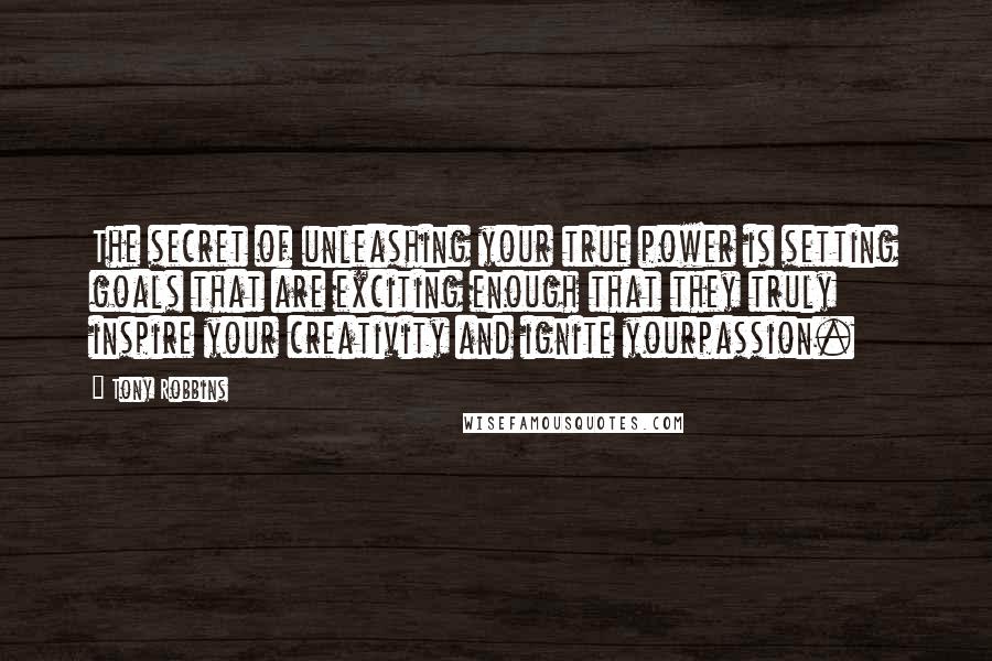 Tony Robbins Quotes: The secret of unleashing your true power is setting goals that are exciting enough that they truly inspire your creativity and ignite yourpassion.