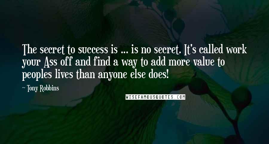 Tony Robbins Quotes: The secret to success is ... is no secret. It's called work your Ass off and find a way to add more value to peoples lives than anyone else does!