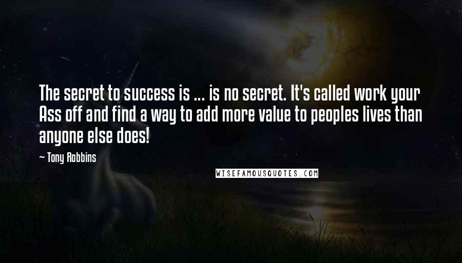 Tony Robbins Quotes: The secret to success is ... is no secret. It's called work your Ass off and find a way to add more value to peoples lives than anyone else does!