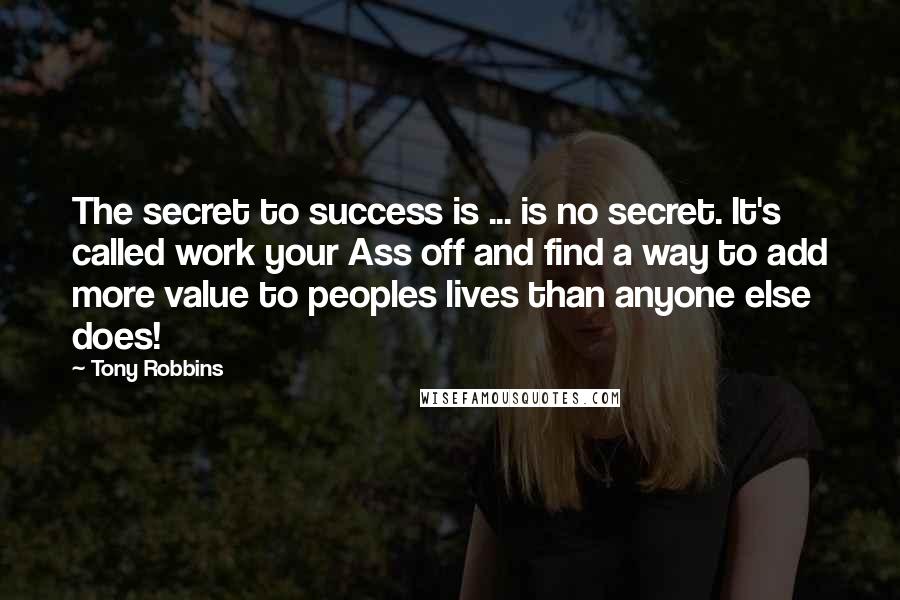 Tony Robbins Quotes: The secret to success is ... is no secret. It's called work your Ass off and find a way to add more value to peoples lives than anyone else does!