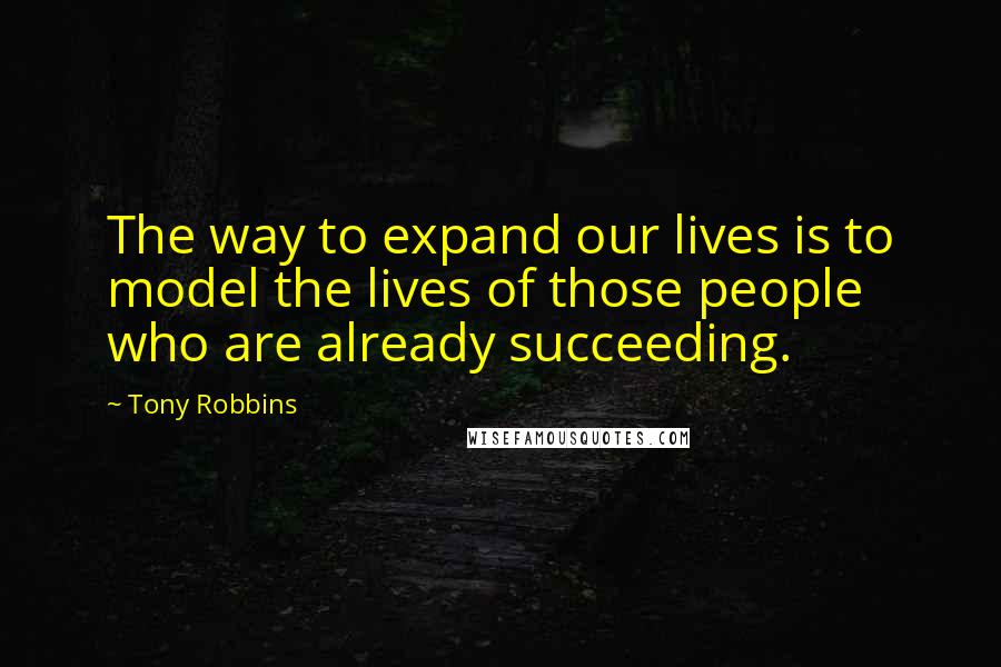 Tony Robbins Quotes: The way to expand our lives is to model the lives of those people who are already succeeding.