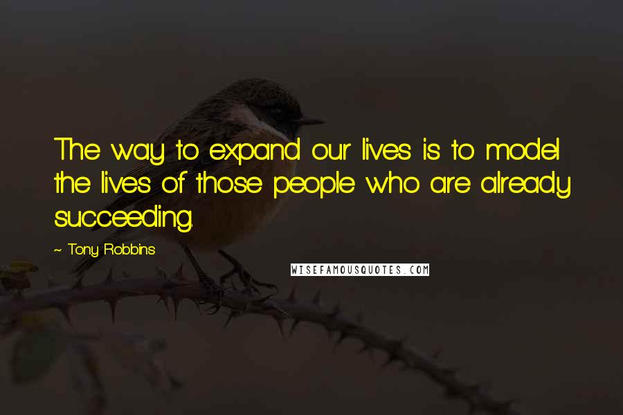 Tony Robbins Quotes: The way to expand our lives is to model the lives of those people who are already succeeding.