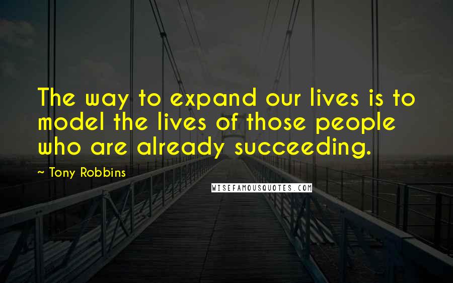 Tony Robbins Quotes: The way to expand our lives is to model the lives of those people who are already succeeding.