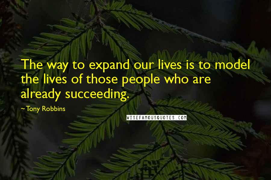 Tony Robbins Quotes: The way to expand our lives is to model the lives of those people who are already succeeding.