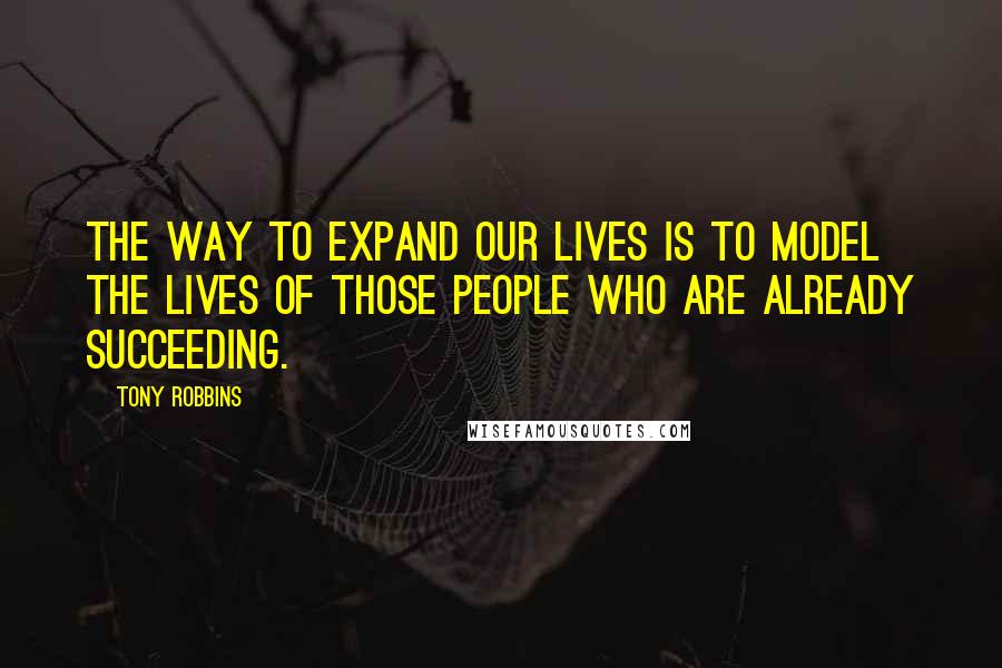 Tony Robbins Quotes: The way to expand our lives is to model the lives of those people who are already succeeding.