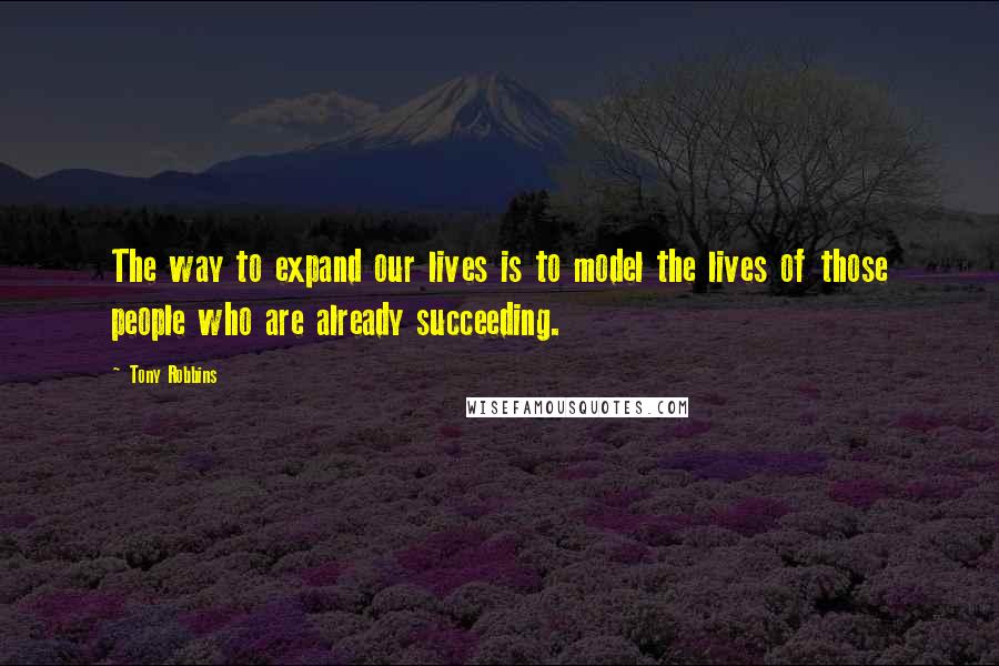 Tony Robbins Quotes: The way to expand our lives is to model the lives of those people who are already succeeding.