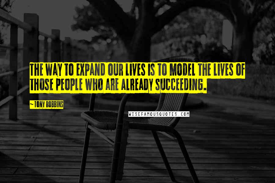 Tony Robbins Quotes: The way to expand our lives is to model the lives of those people who are already succeeding.