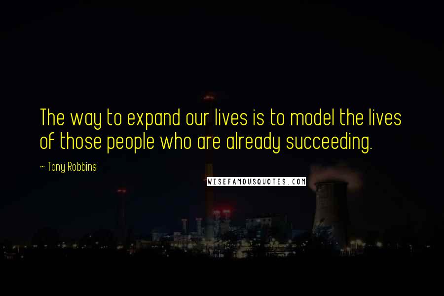 Tony Robbins Quotes: The way to expand our lives is to model the lives of those people who are already succeeding.