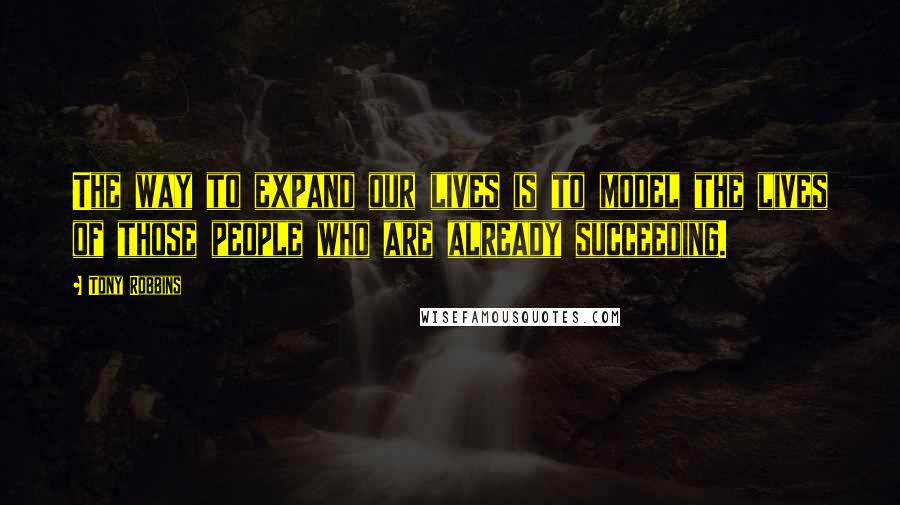 Tony Robbins Quotes: The way to expand our lives is to model the lives of those people who are already succeeding.
