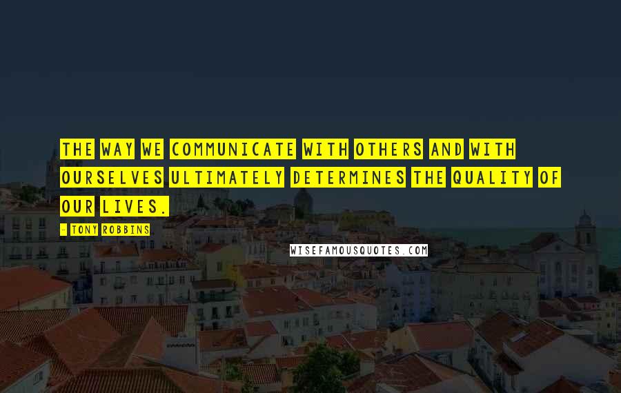 Tony Robbins Quotes: The way we communicate with others and with ourselves ultimately determines the quality of our lives.