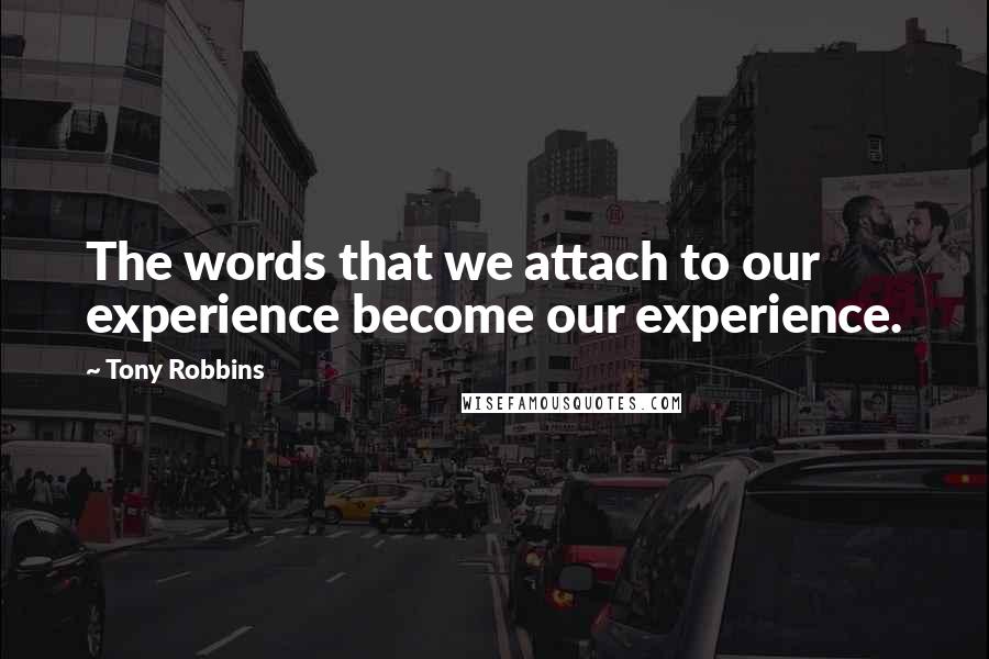 Tony Robbins Quotes: The words that we attach to our experience become our experience.