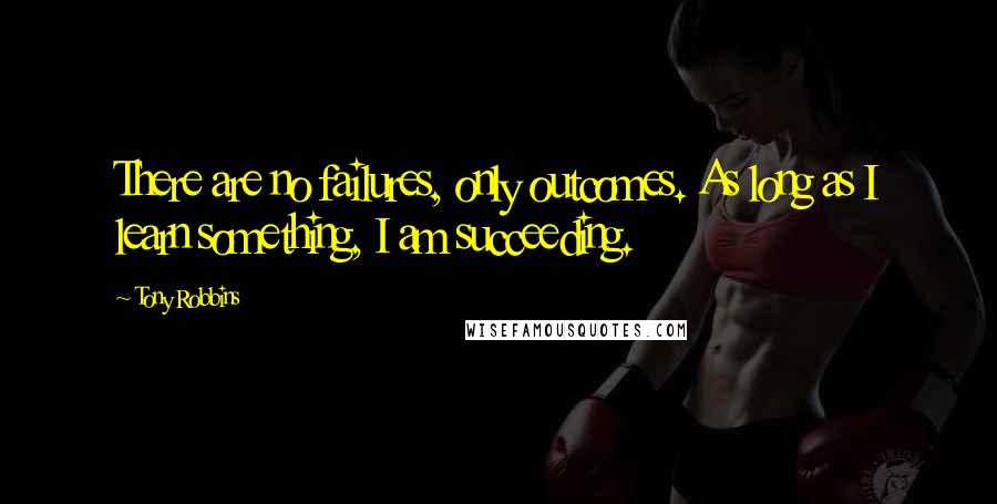 Tony Robbins Quotes: There are no failures, only outcomes. As long as I learn something, I am succeeding.