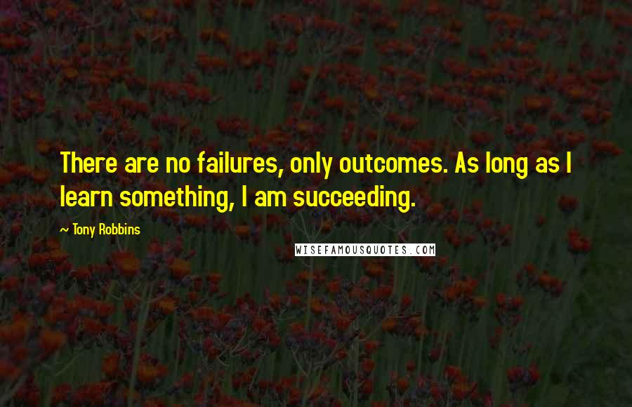 Tony Robbins Quotes: There are no failures, only outcomes. As long as I learn something, I am succeeding.