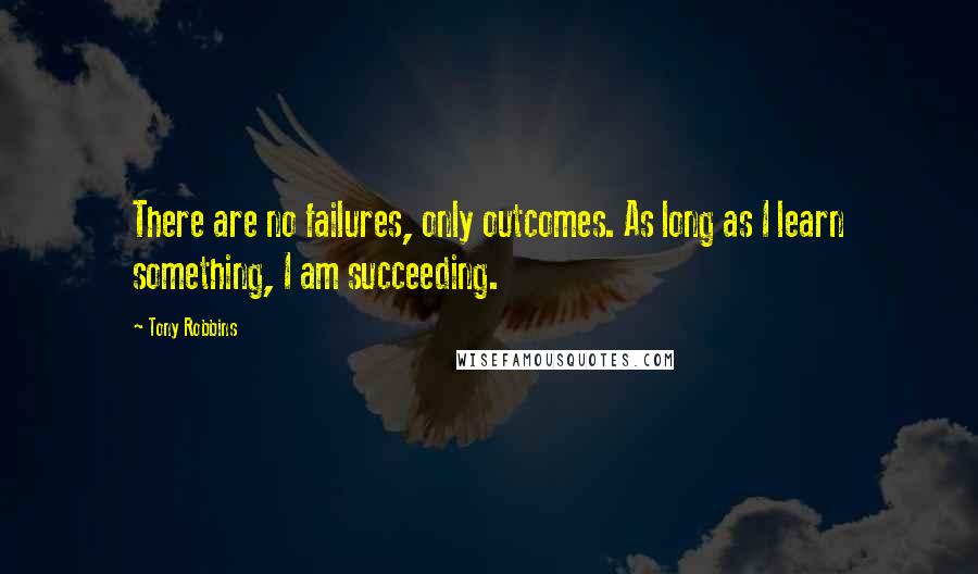 Tony Robbins Quotes: There are no failures, only outcomes. As long as I learn something, I am succeeding.