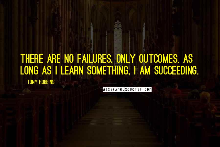 Tony Robbins Quotes: There are no failures, only outcomes. As long as I learn something, I am succeeding.