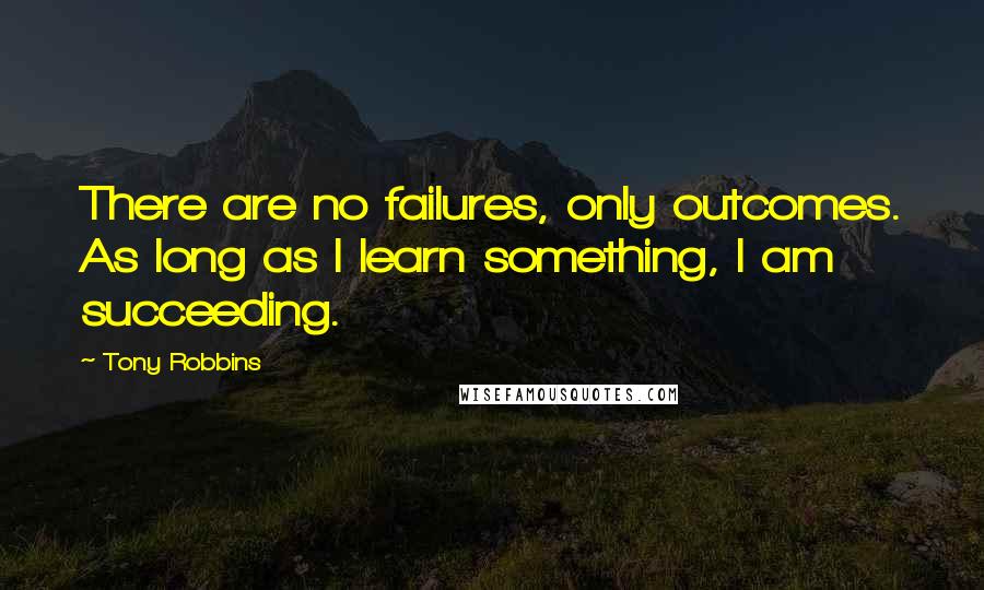 Tony Robbins Quotes: There are no failures, only outcomes. As long as I learn something, I am succeeding.