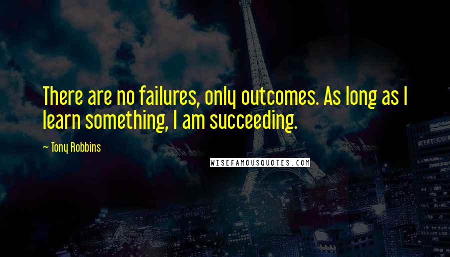 Tony Robbins Quotes: There are no failures, only outcomes. As long as I learn something, I am succeeding.