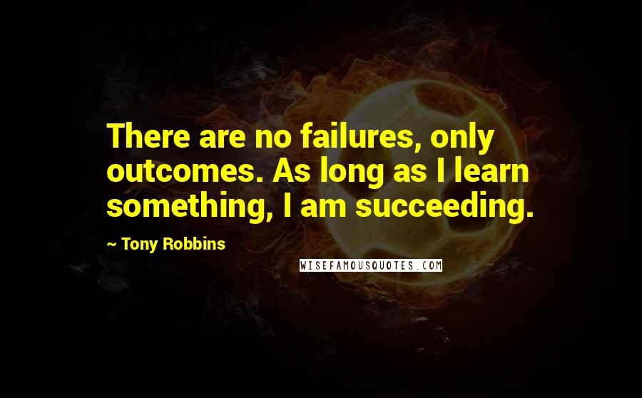 Tony Robbins Quotes: There are no failures, only outcomes. As long as I learn something, I am succeeding.