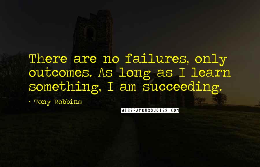 Tony Robbins Quotes: There are no failures, only outcomes. As long as I learn something, I am succeeding.