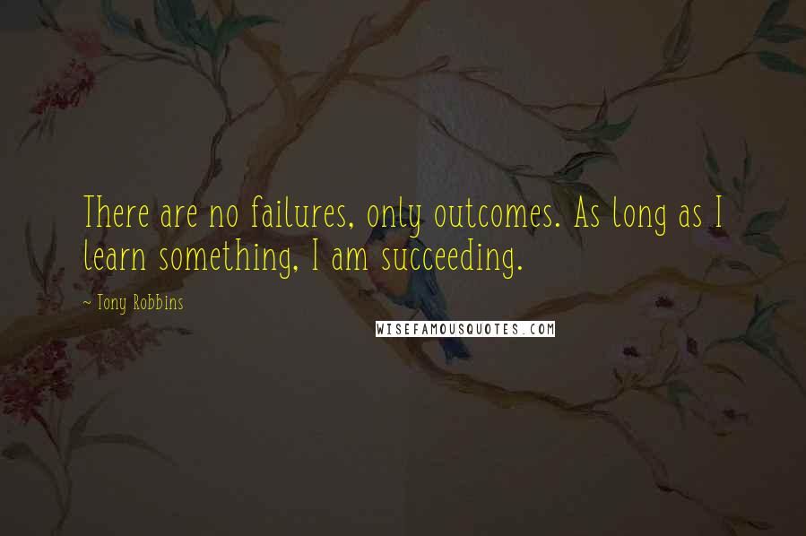 Tony Robbins Quotes: There are no failures, only outcomes. As long as I learn something, I am succeeding.