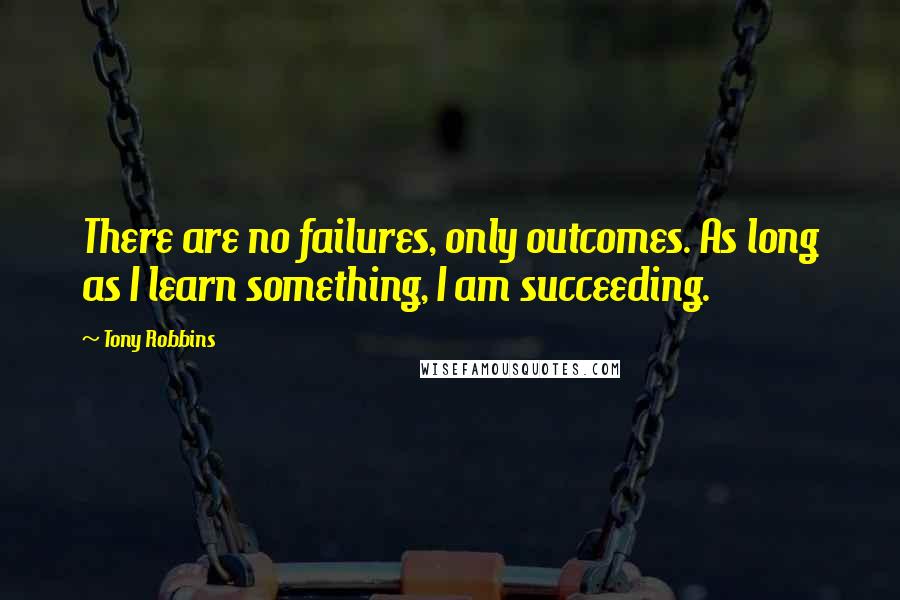 Tony Robbins Quotes: There are no failures, only outcomes. As long as I learn something, I am succeeding.