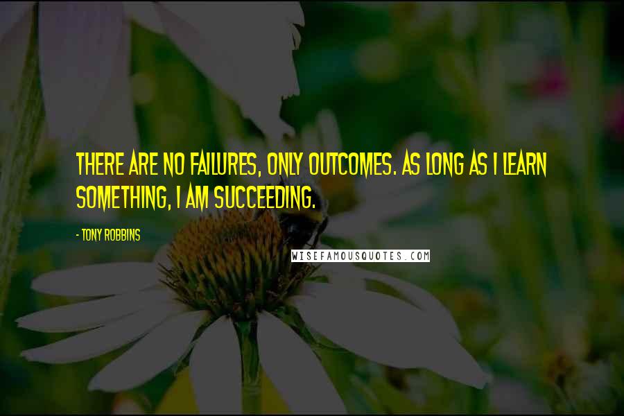 Tony Robbins Quotes: There are no failures, only outcomes. As long as I learn something, I am succeeding.