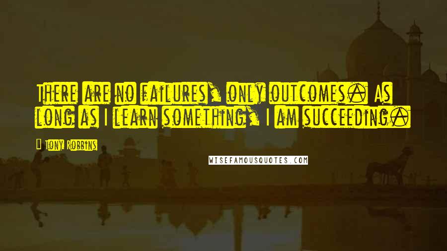 Tony Robbins Quotes: There are no failures, only outcomes. As long as I learn something, I am succeeding.