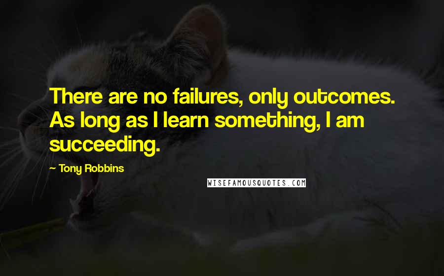 Tony Robbins Quotes: There are no failures, only outcomes. As long as I learn something, I am succeeding.