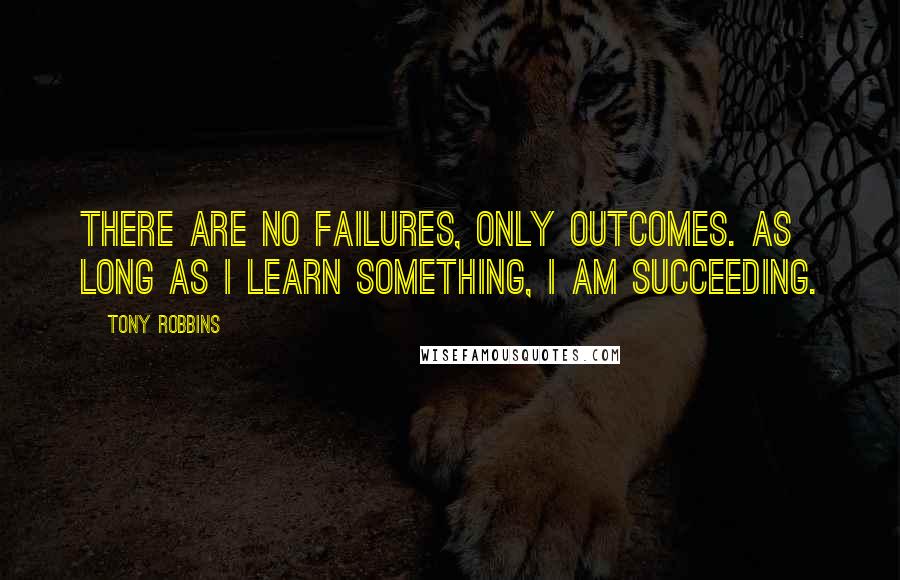 Tony Robbins Quotes: There are no failures, only outcomes. As long as I learn something, I am succeeding.