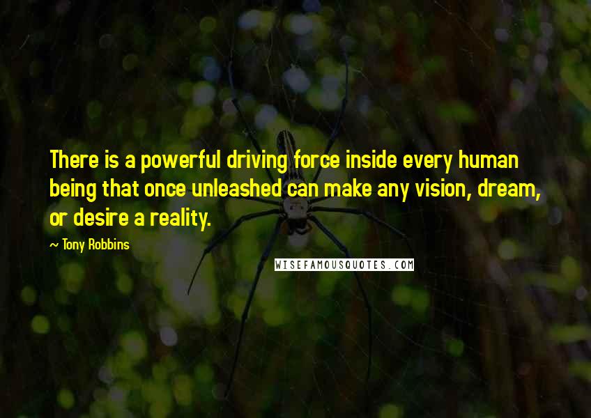 Tony Robbins Quotes: There is a powerful driving force inside every human being that once unleashed can make any vision, dream, or desire a reality.
