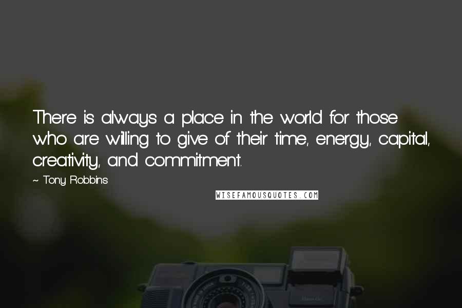 Tony Robbins Quotes: There is always a place in the world for those who are willing to give of their time, energy, capital, creativity, and commitment.